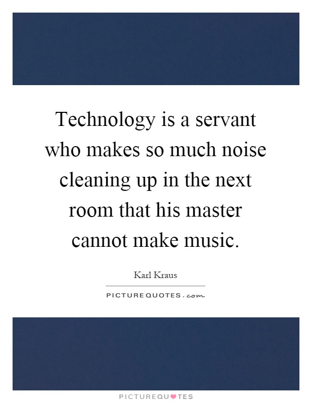 Technology is a servant who makes so much noise cleaning up in the next room that his master cannot make music Picture Quote #1
