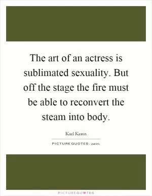 The art of an actress is sublimated sexuality. But off the stage the fire must be able to reconvert the steam into body Picture Quote #1