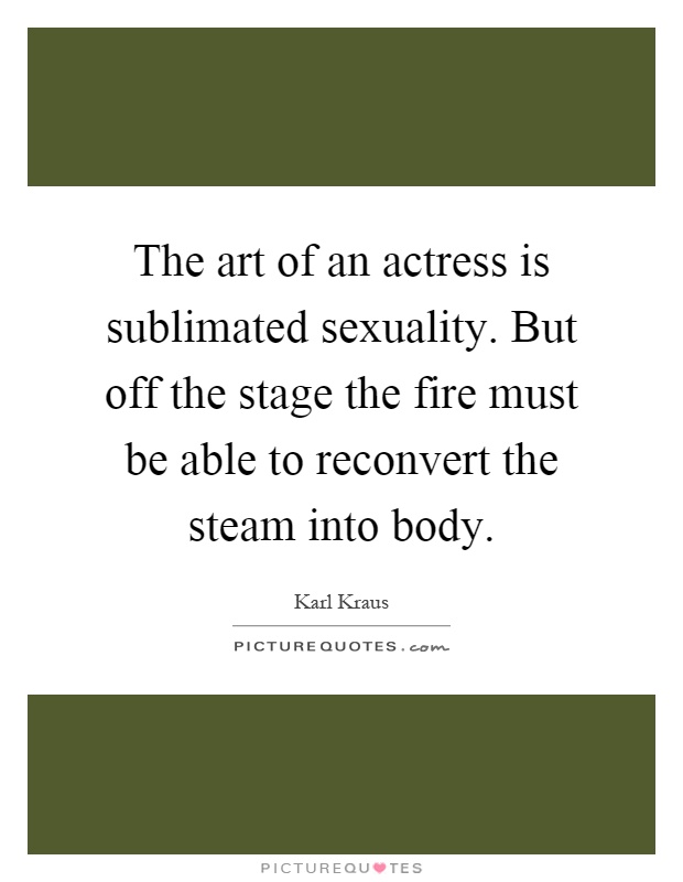The art of an actress is sublimated sexuality. But off the stage the fire must be able to reconvert the steam into body Picture Quote #1