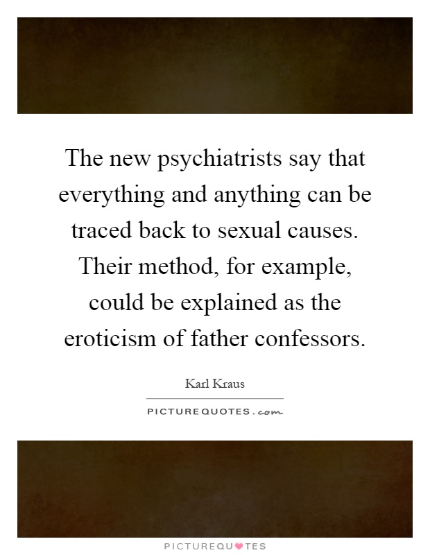 The new psychiatrists say that everything and anything can be traced back to sexual causes. Their method, for example, could be explained as the eroticism of father confessors Picture Quote #1