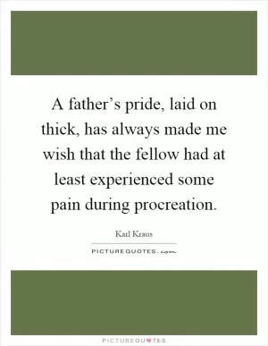 A father’s pride, laid on thick, has always made me wish that the fellow had at least experienced some pain during procreation Picture Quote #1