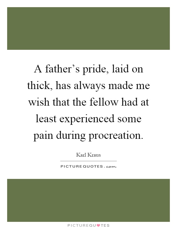 A father's pride, laid on thick, has always made me wish that the fellow had at least experienced some pain during procreation Picture Quote #1