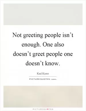 Not greeting people isn’t enough. One also doesn’t greet people one doesn’t know Picture Quote #1