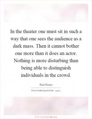 In the theater one must sit in such a way that one sees the audience as a dark mass. Then it cannot bother one more than it does an actor. Nothing is more disturbing than being able to distinguish individuals in the crowd Picture Quote #1
