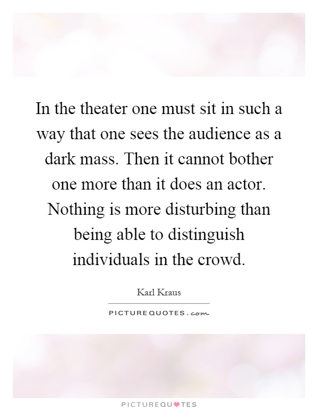 In the theater one must sit in such a way that one sees the audience as a dark mass. Then it cannot bother one more than it does an actor. Nothing is more disturbing than being able to distinguish individuals in the crowd Picture Quote #1