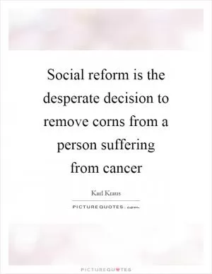 Social reform is the desperate decision to remove corns from a person suffering from cancer Picture Quote #1