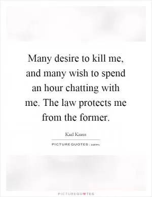 Many desire to kill me, and many wish to spend an hour chatting with me. The law protects me from the former Picture Quote #1