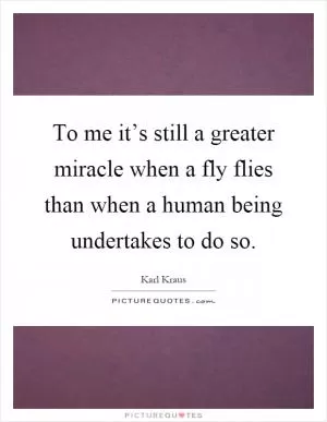 To me it’s still a greater miracle when a fly flies than when a human being undertakes to do so Picture Quote #1