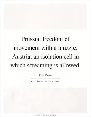 Prussia: freedom of movement with a muzzle. Austria: an isolation cell in which screaming is allowed Picture Quote #1