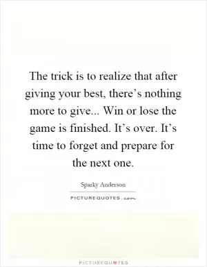 The trick is to realize that after giving your best, there’s nothing more to give... Win or lose the game is finished. It’s over. It’s time to forget and prepare for the next one Picture Quote #1