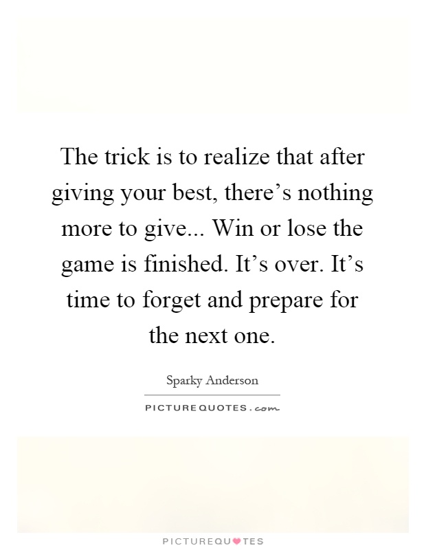 The trick is to realize that after giving your best, there's nothing more to give... Win or lose the game is finished. It's over. It's time to forget and prepare for the next one Picture Quote #1