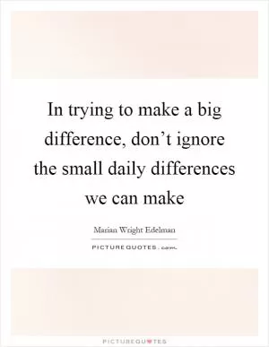 In trying to make a big difference, don’t ignore the small daily differences we can make Picture Quote #1