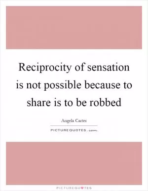 Reciprocity of sensation is not possible because to share is to be robbed Picture Quote #1