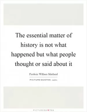 The essential matter of history is not what happened but what people thought or said about it Picture Quote #1