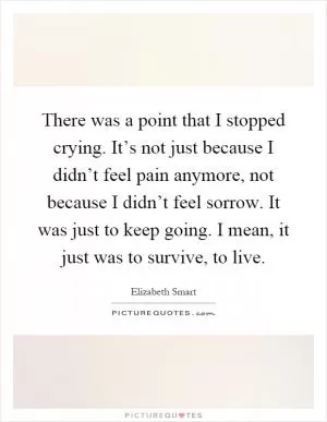 There was a point that I stopped crying. It’s not just because I didn’t feel pain anymore, not because I didn’t feel sorrow. It was just to keep going. I mean, it just was to survive, to live Picture Quote #1