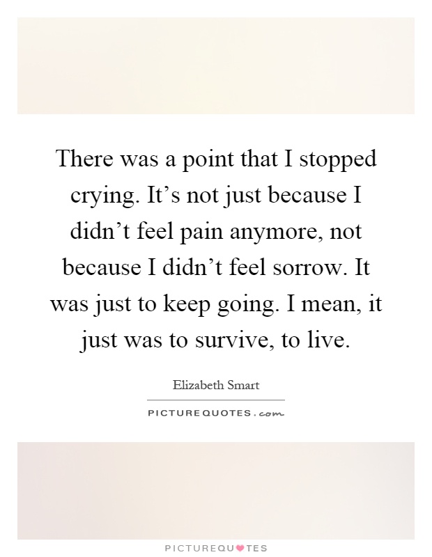 There was a point that I stopped crying. It's not just because I didn't feel pain anymore, not because I didn't feel sorrow. It was just to keep going. I mean, it just was to survive, to live Picture Quote #1