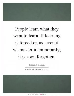 People learn what they want to learn. If learning is forced on us, even if we master it temporarily, it is soon forgotten Picture Quote #1