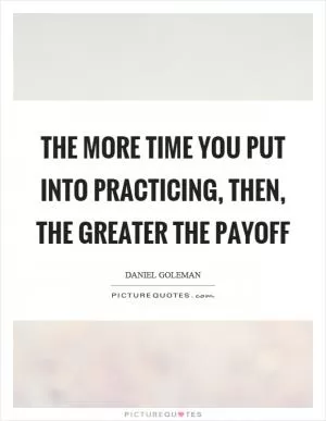 The more time you put into practicing, then, the greater the payoff Picture Quote #1