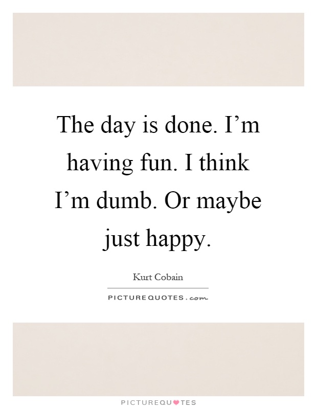 The day is done. I'm having fun. I think I'm dumb. Or maybe just happy Picture Quote #1