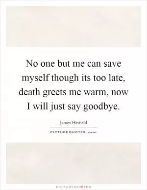 No one but me can save myself though its too late, death greets me warm, now I will just say goodbye Picture Quote #1