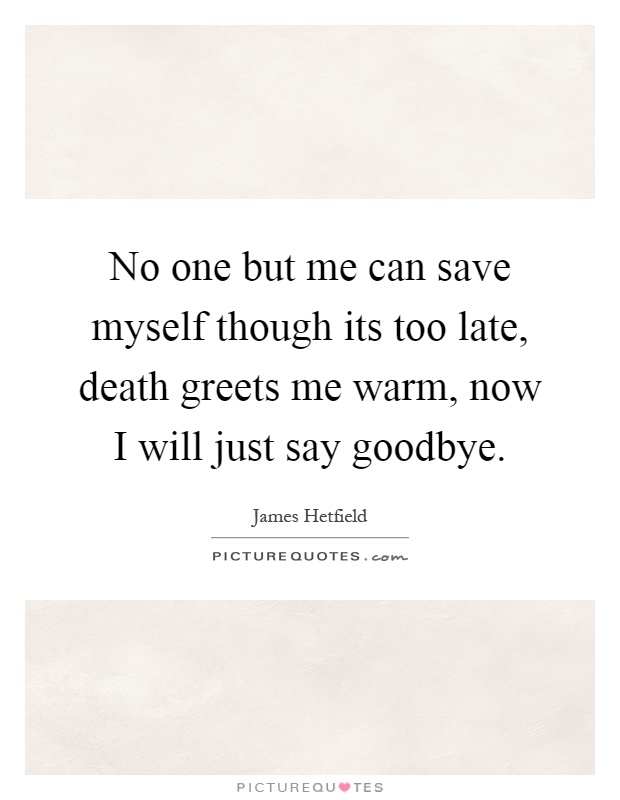 No one but me can save myself though its too late, death greets me warm, now I will just say goodbye Picture Quote #1