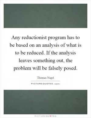 Any reductionist program has to be based on an analysis of what is to be reduced. If the analysis leaves something out, the problem will be falsely posed Picture Quote #1