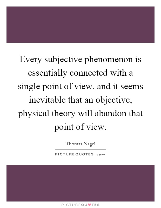 Every subjective phenomenon is essentially connected with a single point of view, and it seems inevitable that an objective, physical theory will abandon that point of view Picture Quote #1