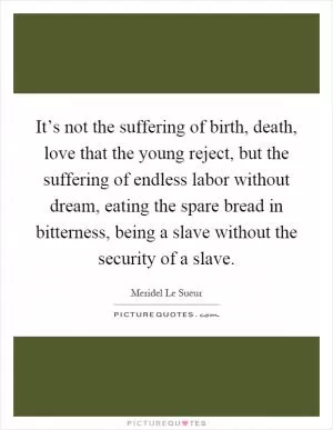 It’s not the suffering of birth, death, love that the young reject, but the suffering of endless labor without dream, eating the spare bread in bitterness, being a slave without the security of a slave Picture Quote #1