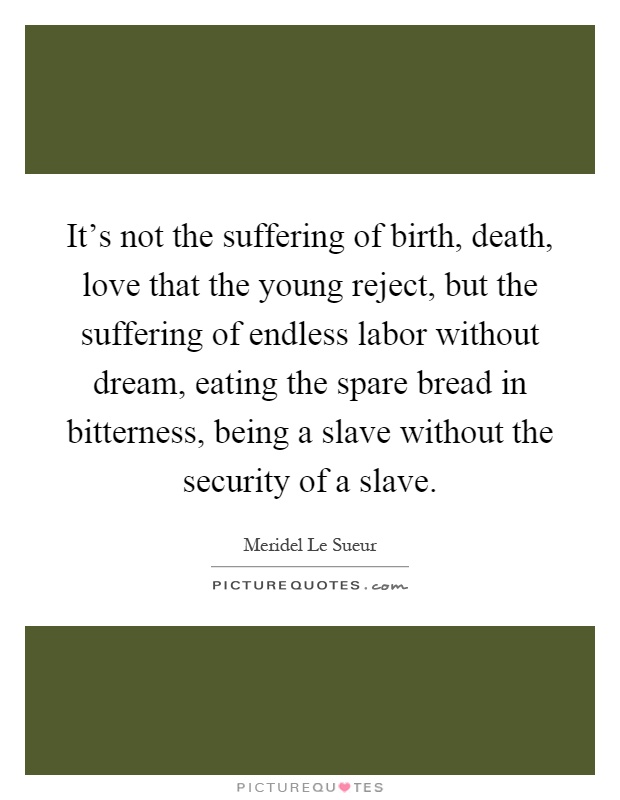 It's not the suffering of birth, death, love that the young reject, but the suffering of endless labor without dream, eating the spare bread in bitterness, being a slave without the security of a slave Picture Quote #1