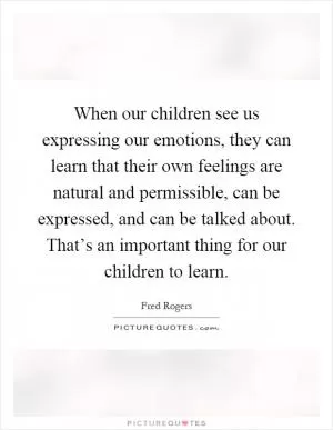 When our children see us expressing our emotions, they can learn that their own feelings are natural and permissible, can be expressed, and can be talked about. That’s an important thing for our children to learn Picture Quote #1