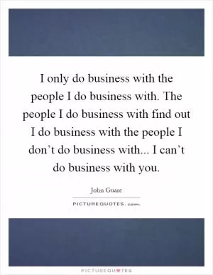 I only do business with the people I do business with. The people I do business with find out I do business with the people I don’t do business with... I can’t do business with you Picture Quote #1