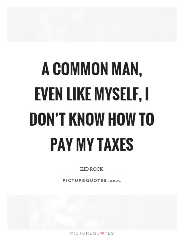 A common man, even like myself, I don't know how to pay my taxes Picture Quote #1
