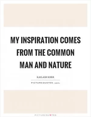 My inspiration comes from the common man and nature Picture Quote #1