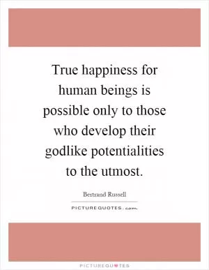 True happiness for human beings is possible only to those who develop their godlike potentialities to the utmost Picture Quote #1