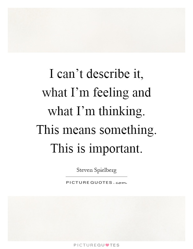 I can't describe it, what I'm feeling and what I'm thinking. This means something. This is important Picture Quote #1