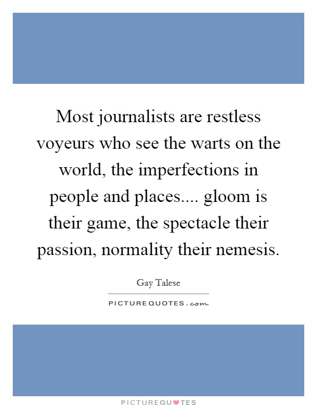 Most journalists are restless voyeurs who see the warts on the world, the imperfections in people and places.... gloom is their game, the spectacle their passion, normality their nemesis Picture Quote #1
