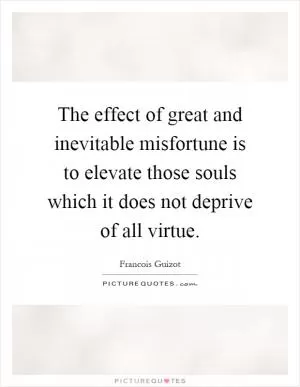 The effect of great and inevitable misfortune is to elevate those souls which it does not deprive of all virtue Picture Quote #1