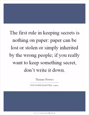 The first rule in keeping secrets is nothing on paper: paper can be lost or stolen or simply inherited by the wrong people; if you really want to keep something secret, don’t write it down Picture Quote #1