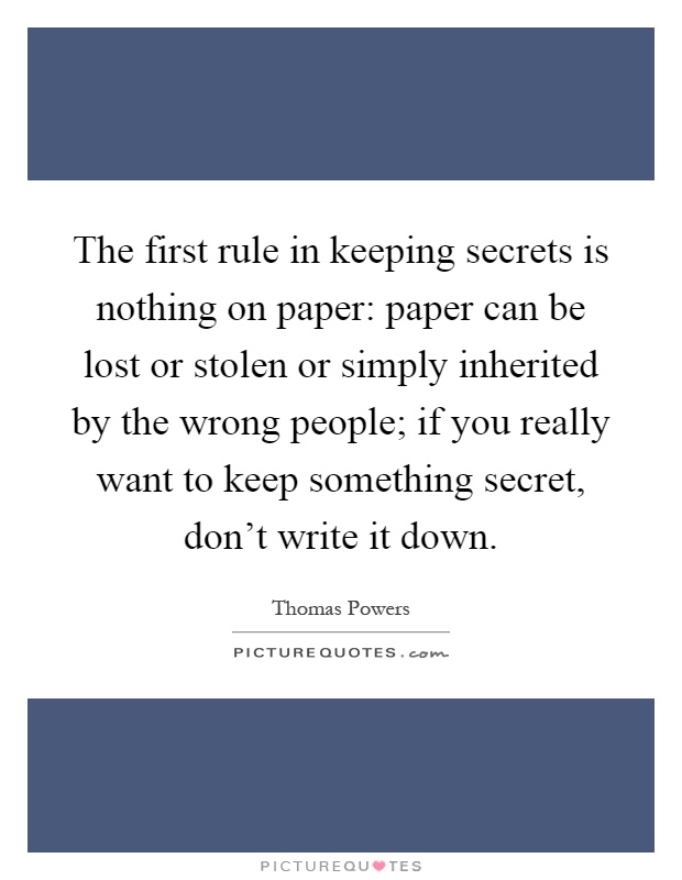 The first rule in keeping secrets is nothing on paper: paper can be lost or stolen or simply inherited by the wrong people; if you really want to keep something secret, don't write it down Picture Quote #1