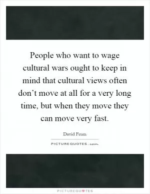 People who want to wage cultural wars ought to keep in mind that cultural views often don’t move at all for a very long time, but when they move they can move very fast Picture Quote #1
