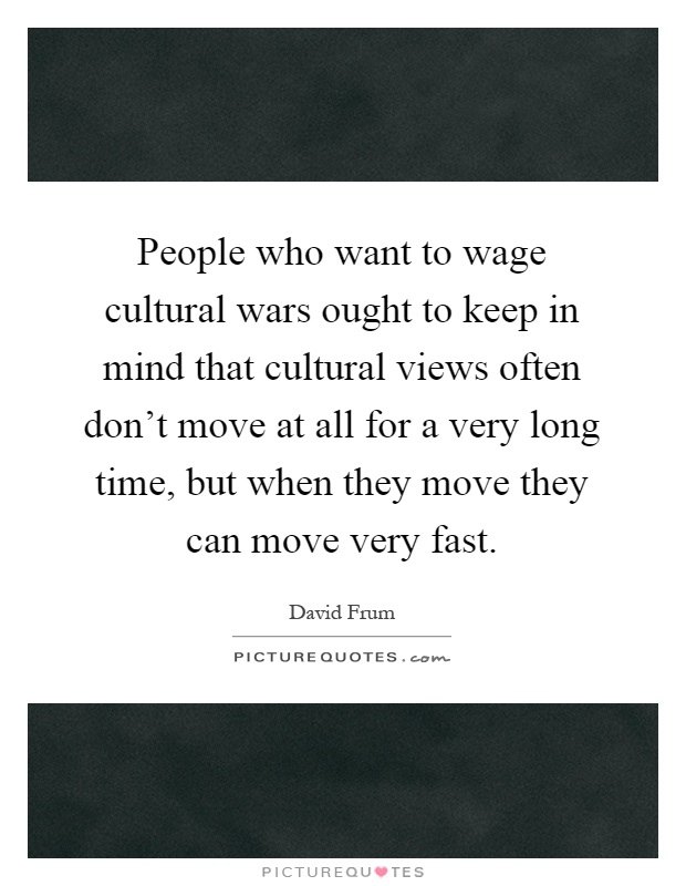 People who want to wage cultural wars ought to keep in mind that cultural views often don't move at all for a very long time, but when they move they can move very fast Picture Quote #1
