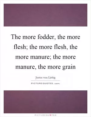 The more fodder, the more flesh; the more flesh, the more manure; the more manure, the more grain Picture Quote #1