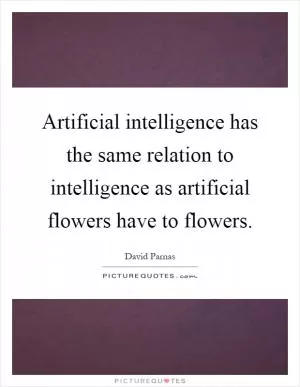 Artificial intelligence has the same relation to intelligence as artificial flowers have to flowers Picture Quote #1