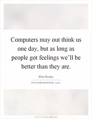 Computers may out think us one day, but as long as people got feelings we’ll be better than they are Picture Quote #1