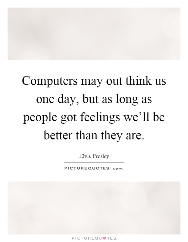 Computers may out think us one day, but as long as people got feelings we'll be better than they are Picture Quote #1