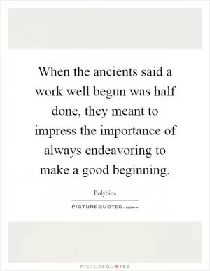 When the ancients said a work well begun was half done, they meant to impress the importance of always endeavoring to make a good beginning Picture Quote #1