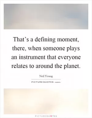 That’s a defining moment, there, when someone plays an instrument that everyone relates to around the planet Picture Quote #1