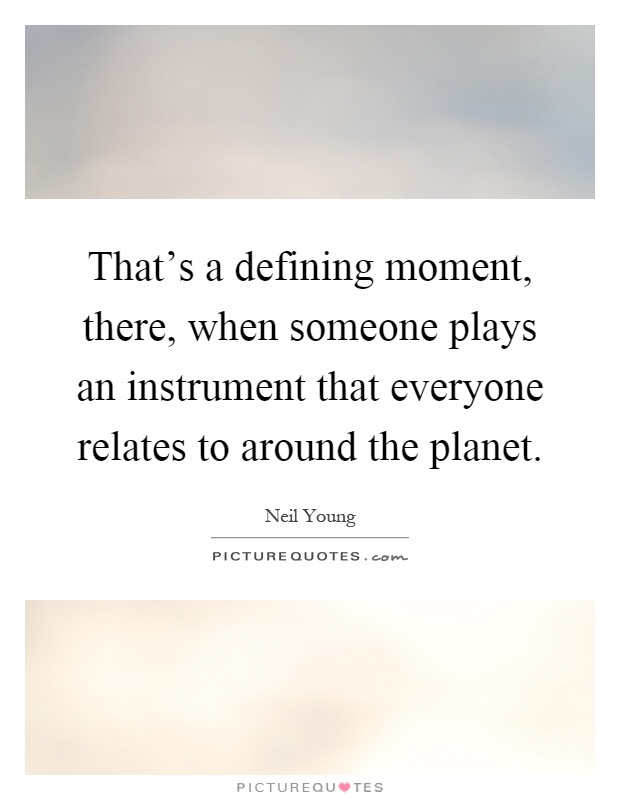 That's a defining moment, there, when someone plays an instrument that everyone relates to around the planet Picture Quote #1