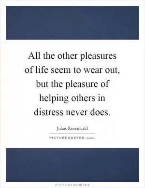 All the other pleasures of life seem to wear out, but the pleasure of helping others in distress never does Picture Quote #1