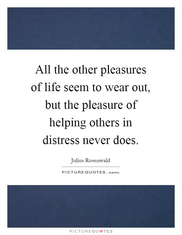 All the other pleasures of life seem to wear out, but the pleasure of helping others in distress never does Picture Quote #1